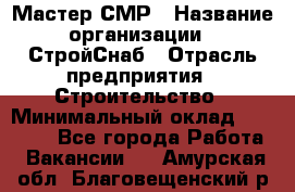 Мастер СМР › Название организации ­ СтройСнаб › Отрасль предприятия ­ Строительство › Минимальный оклад ­ 25 000 - Все города Работа » Вакансии   . Амурская обл.,Благовещенский р-н